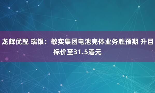 龙辉优配 瑞银：敏实集团电池壳体业务胜预期 升目标价至31.5港元