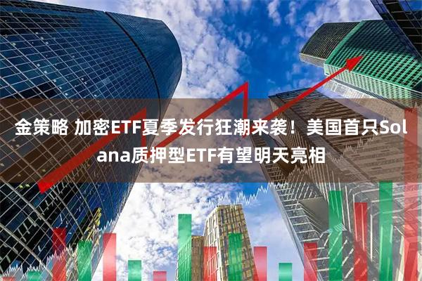 金策略 加密ETF夏季发行狂潮来袭！美国首只Solana质押型ETF有望明天亮相