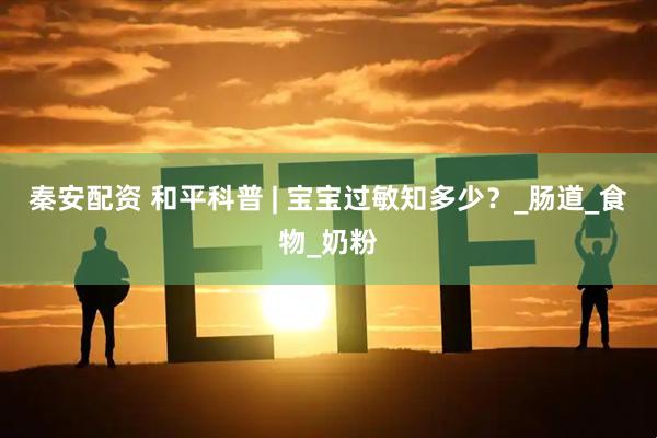 秦安配资 和平科普 | 宝宝过敏知多少？_肠道_食物_奶粉