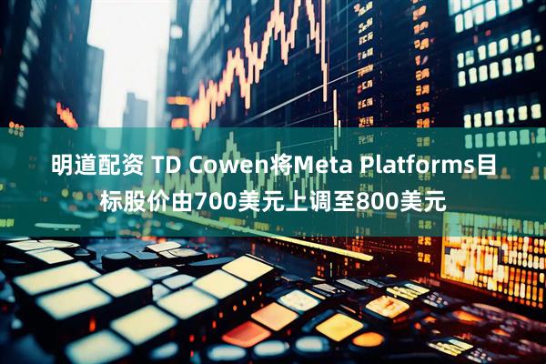 明道配资 TD Cowen将Meta Platforms目标股价由700美元上调至800美元