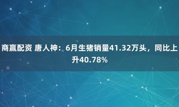商赢配资 唐人神：6月生猪销量41.32万头，同比上升40.78%