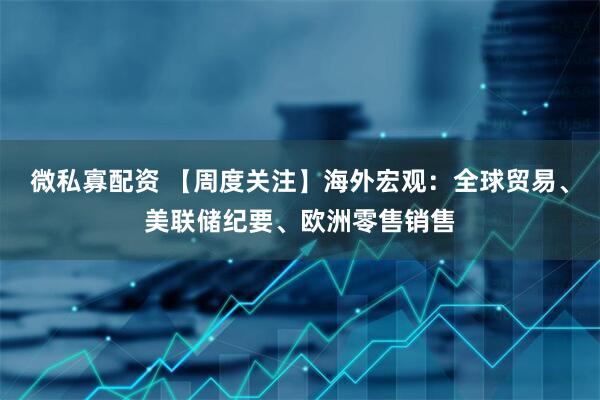 微私寡配资 【周度关注】海外宏观：全球贸易、美联储纪要、欧洲零售销售