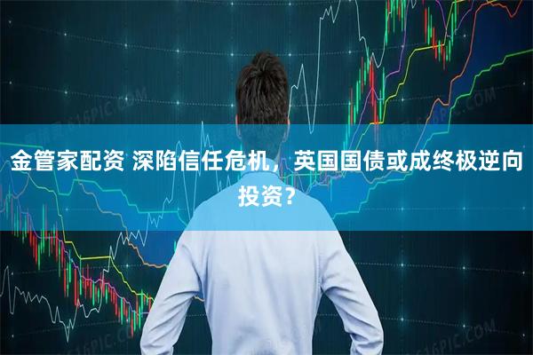 金管家配资 深陷信任危机，英国国债或成终极逆向投资？