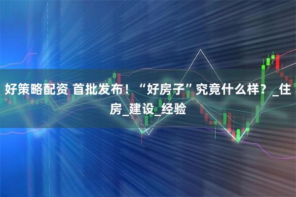 好策略配资 首批发布！“好房子”究竟什么样？_住房_建设_经验