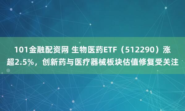101金融配资网 生物医药ETF（512290）涨超2.5%，创新药与医疗器械板块估值修复受关注