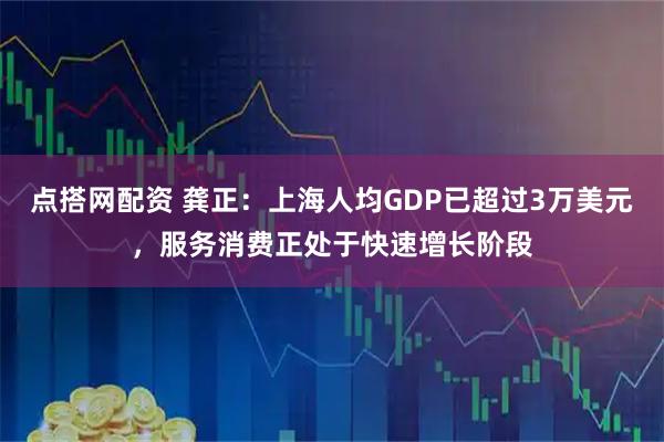 点搭网配资 龚正：上海人均GDP已超过3万美元，服务消费正处于快速增长阶段