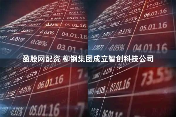 盈股网配资 柳钢集团成立智创科技公司