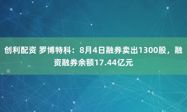 创利配资 罗博特科：8月4日融券卖出1300股，融资融券余额17.44亿元