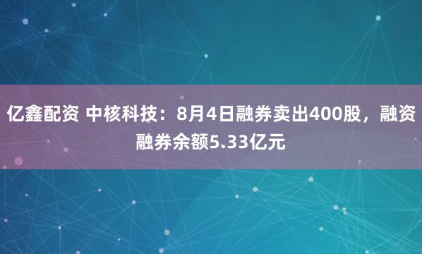 亿鑫配资 中核科技：8月4日融券卖出400股，融资融券余额5.33亿元