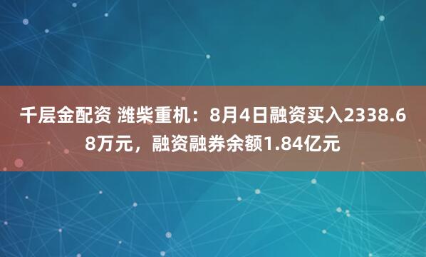 千层金配资 潍柴重机：8月4日融资买入2338.68万元，融资融券余额1.84亿元