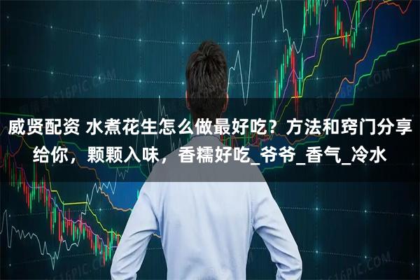 威贤配资 水煮花生怎么做最好吃?方法和窍门分享给你,颗颗入味,香糯好吃_爷爷_香气_冷水