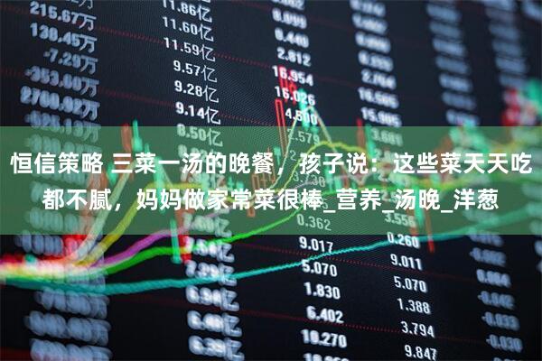 恒信策略 三菜一汤的晚餐，孩子说：这些菜天天吃都不腻，妈妈做家常菜很棒_营养_汤晚_洋葱