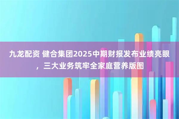 九龙配资 健合集团2025中期财报发布业绩亮眼，三大业务筑牢全家庭营养版图