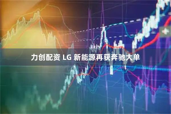 力创配资 LG 新能源再获奔驰大单