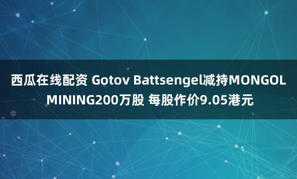 西瓜在线配资 Gotov Battsengel减持MONGOL MINING200万股 每股作价9.05港元