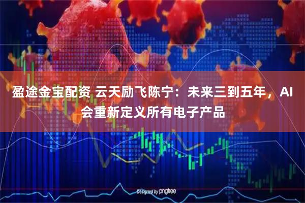盈途金宝配资 云天励飞陈宁：未来三到五年，AI会重新定义所有电子产品