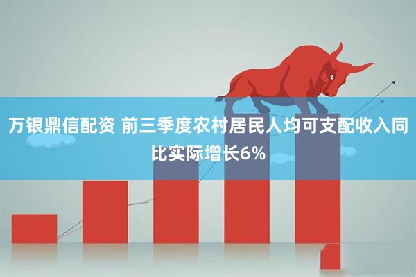 万银鼎信配资 前三季度农村居民人均可支配收入同比实际增长6%